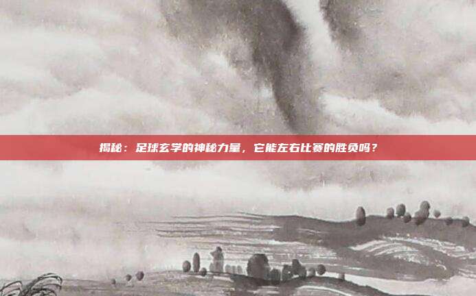 揭秘：足球玄学的神秘力量，它能左右比赛的胜负吗？
