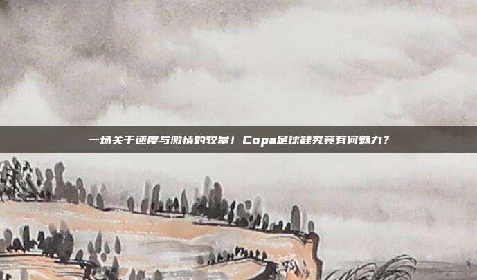 一场关于速度与激情的较量！Copa足球鞋究竟有何魅力？