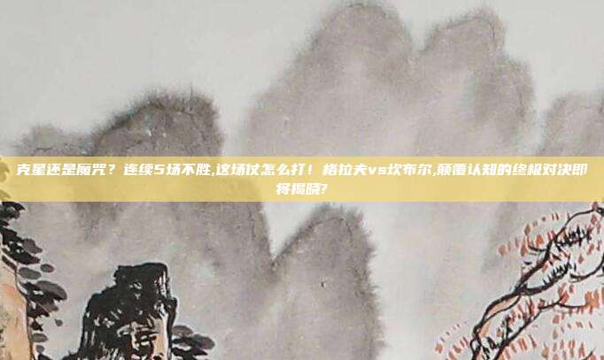 克星还是魔咒？连续5场不胜,这场仗怎么打！格拉夫vs坎布尔,颠覆认知的终极对决即将揭晓?