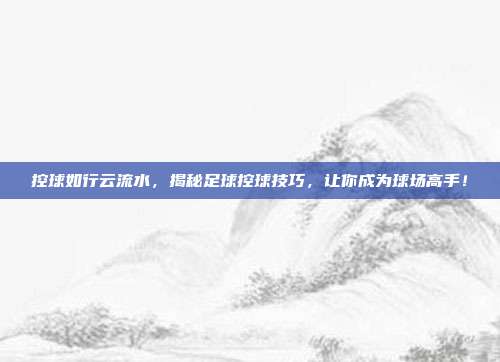 控球如行云流水，揭秘足球控球技巧，让你成为球场高手！