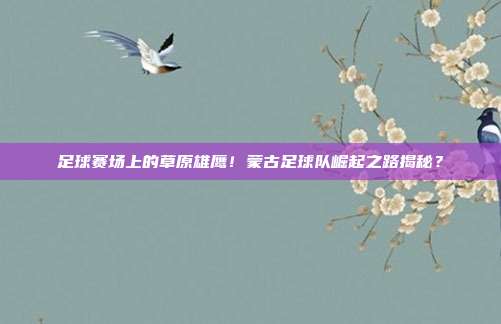 足球赛场上的草原雄鹰！蒙古足球队崛起之路揭秘？
