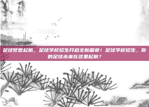 足球梦想起航，足球学校招生开启全新篇章！足球学校招生，你的足球未来在这里起航？