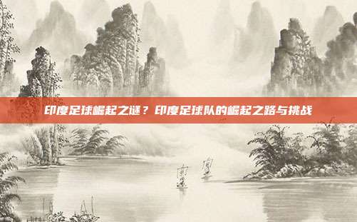 印度足球崛起之谜？印度足球队的崛起之路与挑战