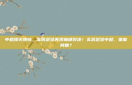 中超烽火燃情，实况足球再现巅峰对决！实况足球中超，谁能问鼎？