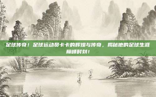 足球传奇！足球运动员卡卡的辉煌与传奇，揭秘他的足球生涯巅峰时刻！