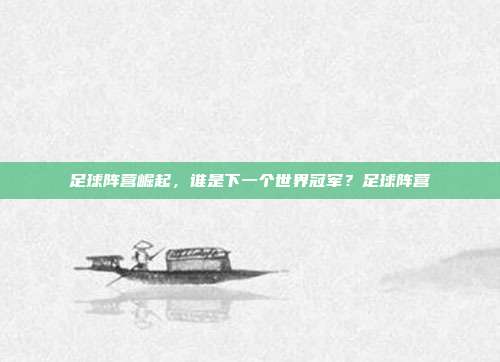 足球阵营崛起，谁是下一个世界冠军？足球阵营