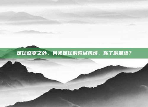 足球盛宴之外，另类足球的异域风情，你了解多少？