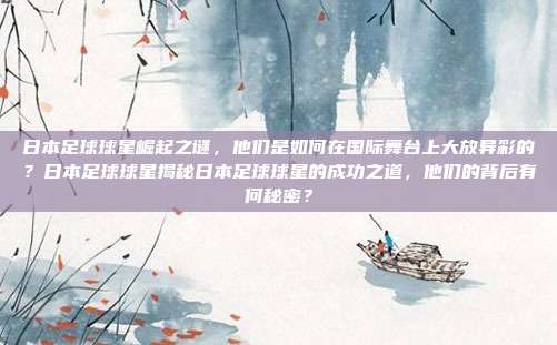日本足球球星崛起之谜，他们是如何在国际舞台上大放异彩的？日本足球球星揭秘日本足球球星的成功之道，他们的背后有何秘密？
