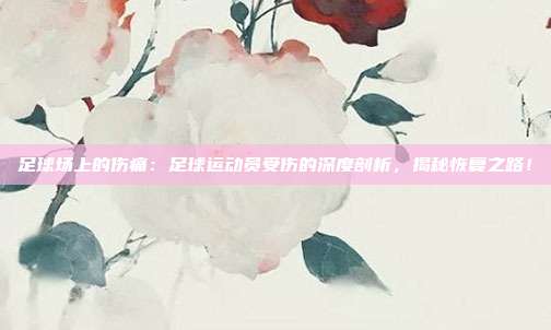 足球场上的伤痛：足球运动员受伤的深度剖析，揭秘恢复之路！