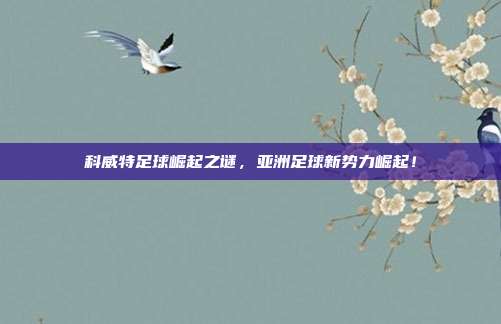 科威特足球崛起之谜，亚洲足球新势力崛起！