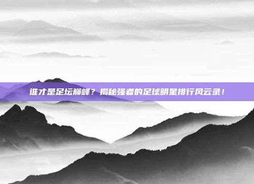 谁才是足坛巅峰？揭秘强者的足球明星排行风云录！