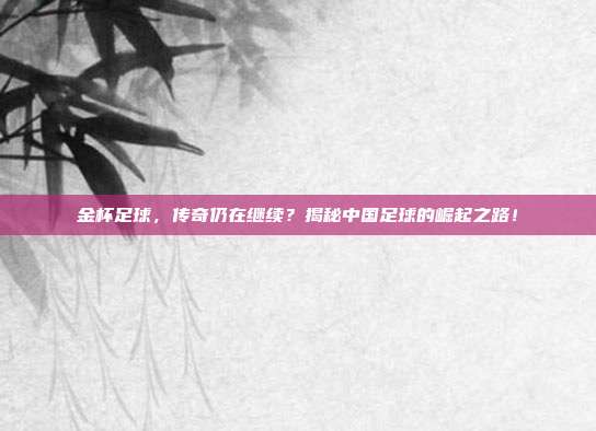 金杯足球，传奇仍在继续？揭秘中国足球的崛起之路！