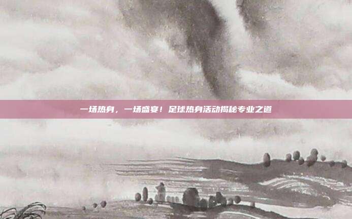 一场热身，一场盛宴！足球热身活动揭秘专业之道