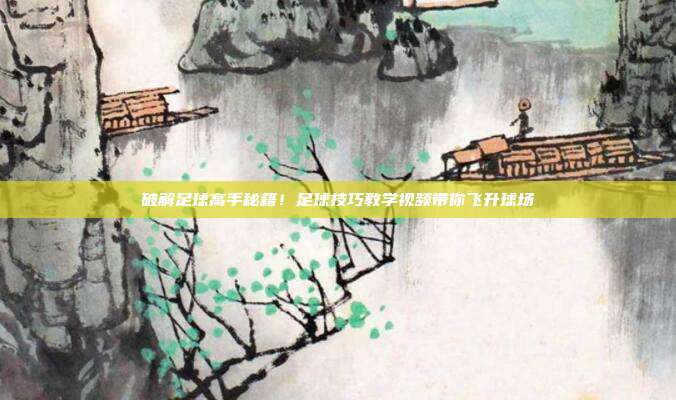 破解足球高手秘籍！足球技巧教学视频带你飞升球场