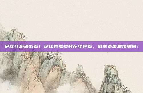 足球狂热者必看！足球直播视频在线观看，尽享赛事激情瞬间！