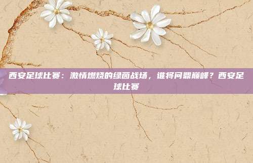 西安足球比赛：激情燃烧的绿茵战场，谁将问鼎巅峰？西安足球比赛