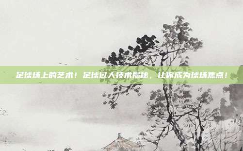 足球场上的艺术！足球过人技术揭秘，让你成为球场焦点！