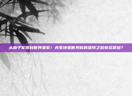 从格子军团到世界亚军！克罗地亚世界杯的坚韧之路有多震撼？