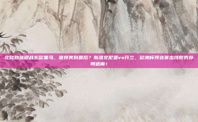 北欧劲旅迎战东欧黑马，谁将笑到最后？斯洛文尼亚vs芬兰，欧洲杯预选赛出线形势扑朔迷离！