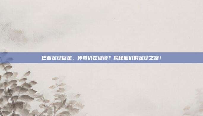 巴西足球巨星，传奇仍在继续？揭秘他们的足球之路！