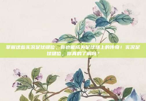 掌握这些实况足球键位，你也能成为足球场上的传奇！实况足球键位，你真的了解吗？