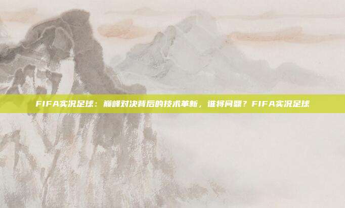 FIFA实况足球：巅峰对决背后的技术革新，谁将问鼎？FIFA实况足球