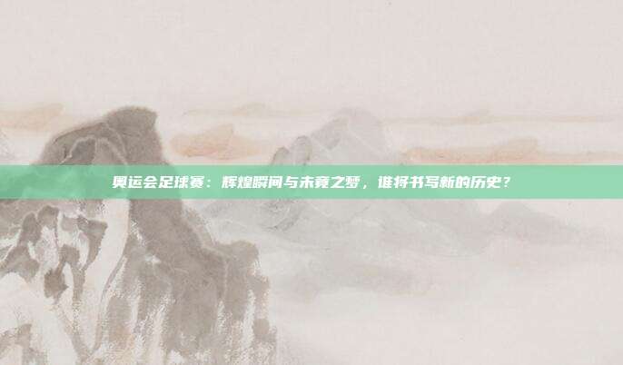 奥运会足球赛：辉煌瞬间与未竟之梦，谁将书写新的历史？