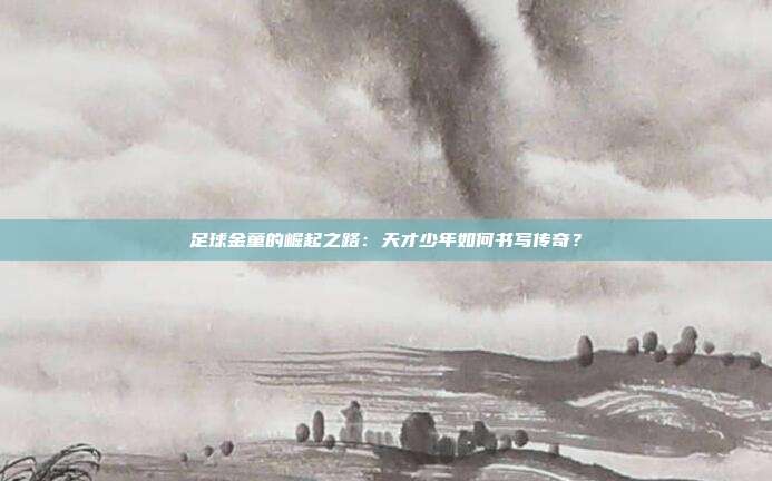 足球金童的崛起之路：天才少年如何书写传奇？