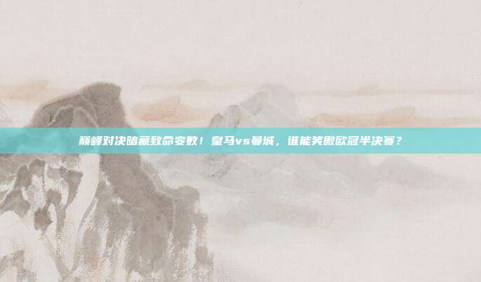 巅峰对决暗藏致命变数！皇马vs曼城，谁能笑傲欧冠半决赛？