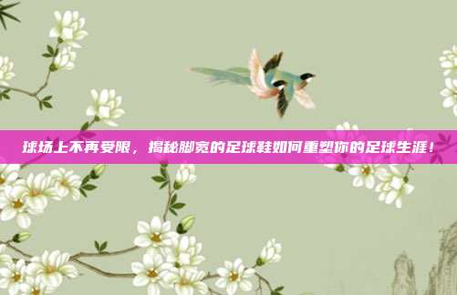 球场上不再受限，揭秘脚宽的足球鞋如何重塑你的足球生涯！