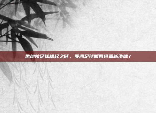 孟加拉足球崛起之谜，亚洲足球版图将重新洗牌？
