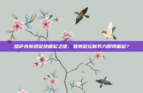 哈萨克斯坦足球崛起之谜，亚洲足坛新势力即将崛起？
