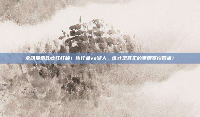 全明星遗珠疯狂打脸！步行者vs湖人，谁才是真正的季后赛搅局者？