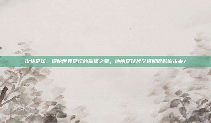 坎特足球：揭秘世界足坛的璀璨之星，他的足球哲学将如何影响未来？