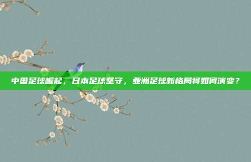 中国足球崛起，日本足球坚守，亚洲足球新格局将如何演变？
