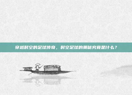穿越时空的足球传奇，时空足球的奥秘究竟是什么？