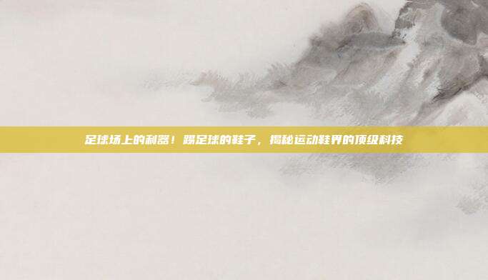 足球场上的利器！踢足球的鞋子，揭秘运动鞋界的顶级科技
