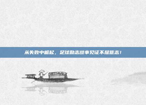 从失败中崛起，足球励志故事见证不屈意志！