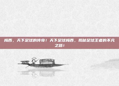 梅西，天下足球的传奇！天下足球梅西，揭秘足球王者的不凡之路！