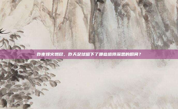 昨夜烽火燃尽，昨天足球留下了哪些值得深思的瞬间？