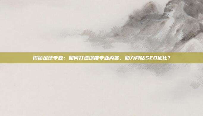 揭秘足球专题：如何打造深度专业内容，助力网站SEO优化？