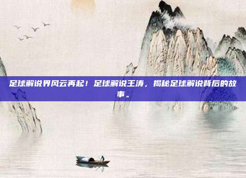 足球解说界风云再起！足球解说王涛，揭秘足球解说背后的故事。