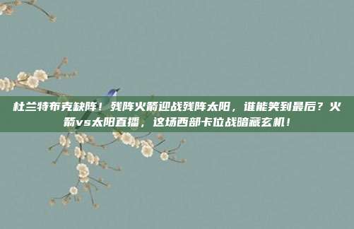 杜兰特布克缺阵！残阵火箭迎战残阵太阳，谁能笑到最后？火箭vs太阳直播，这场西部卡位战暗藏玄机！