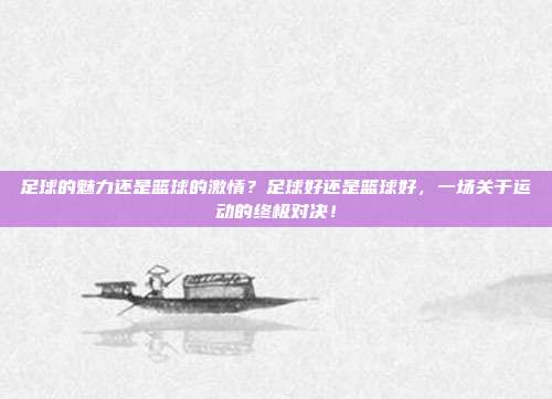 足球的魅力还是篮球的激情？足球好还是篮球好，一场关于运动的终极对决！