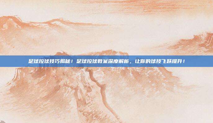 足球控球技巧揭秘！足球控球教案深度解析，让你的球技飞跃提升！