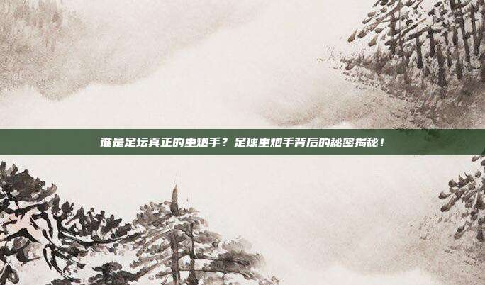谁是足坛真正的重炮手？足球重炮手背后的秘密揭秘！