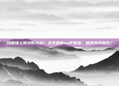 绿茵场上演攻防大战！尤文图斯vs萨索洛，谁将笑到最后？