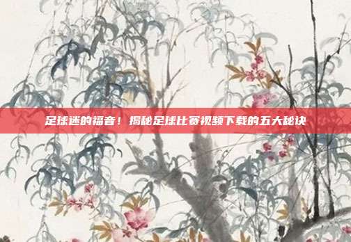 足球迷的福音！揭秘足球比赛视频下载的五大秘诀