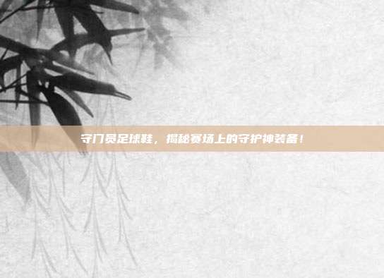 守门员足球鞋，揭秘赛场上的守护神装备！