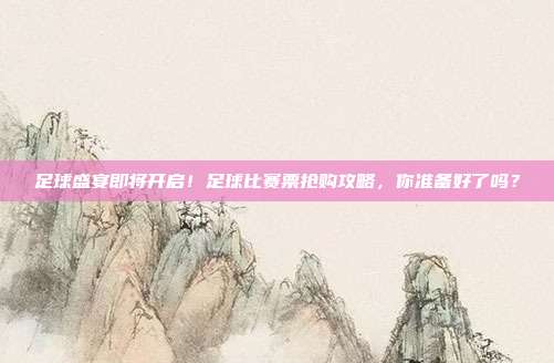 足球盛宴即将开启！足球比赛票抢购攻略，你准备好了吗？